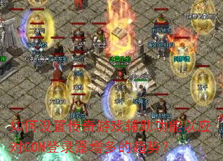 如何设置传奇游戏辅助功能以应对GOM登录器增多的趋势? 如何设置传奇游戏辅助功能以应对GOM登录器增多的趋势?