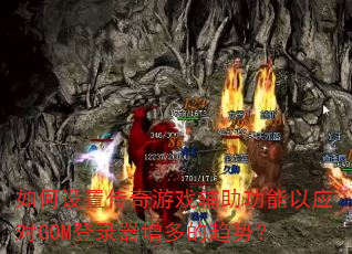 如何设置传奇游戏辅助功能以应对GOM登录器增多的趋势? 如何设置传奇游戏辅助功能以应对GOM登录器增多的趋势?