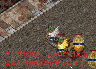 传奇游戏辅助,gee登陆器复古版本和传奇拟哪个更值得推荐? 传奇游戏辅助,gee登陆器复古版本和传奇拟哪个更值得推荐?