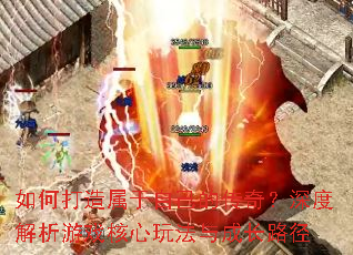 如何打造属于自己的传奇?深度解析游戏核心玩法与成长路径 如何打造属于自己的传奇?深度解析游戏核心玩法与成长路径