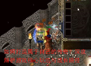 如何打造属于自己的传奇?深度解析游戏核心玩法与成长路径 如何打造属于自己的传奇?深度解析游戏核心玩法与成长路径