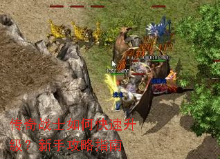 传奇战士如何快速升级?新手攻略指南 传奇战士如何快速升级?新手攻略指南