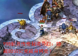998新开传奇秘境寻踪:隐藏BOSS究竟藏身何处? 998新开传奇秘境寻踪:隐藏BOSS究竟藏身何处?