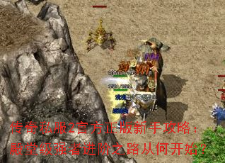 传奇私服2官方正版新手攻略:殿堂级强者进阶之路从何开始? 传奇私服2官方正版新手攻略:殿堂级强者进阶之路从何开始?