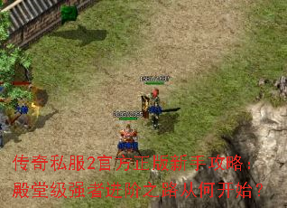 传奇私服2官方正版新手攻略:殿堂级强者进阶之路从何开始? 传奇私服2官方正版新手攻略:殿堂级强者进阶之路从何开始?