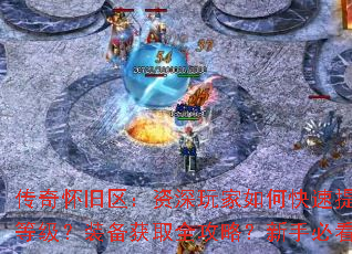 传奇怀旧区:资深玩家如何快速提升等级?装备获取全攻略?新手必看 传奇怀旧区:资深玩家如何快速提升等级?装备获取全攻略?新手必看