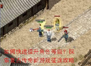 如何快速提升角色等级?探索复古传奇新游戏征途攻略 如何快速提升角色等级?探索复古传奇新游戏征途攻略