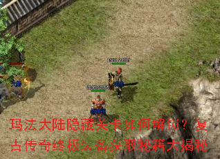 玛法大陆隐藏关卡如何解锁?复古传奇终极装备获取秘籍大揭秘 玛法大陆隐藏关卡如何解锁?复古传奇终极装备获取秘籍大揭秘