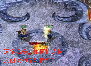 远宝易得,如何打造长久耐玩的音乐传奇? 远宝易得,如何打造长久耐玩的音乐传奇?