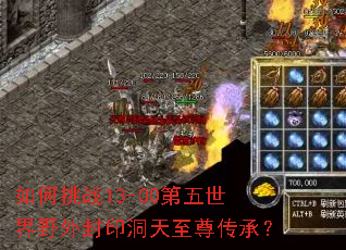 如何挑战13-00第五世界野外封印洞天至尊传承? 如何挑战13-00第五世界野外封印洞天至尊传承?