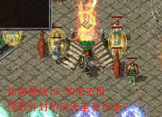 如何挑战13-00第五世界野外封印洞天至尊传承? 如何挑战13-00第五世界野外封印洞天至尊传承?