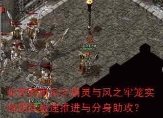 如何利用风之精灵与风之牢笼实现团队极速推进与分身助攻? 如何利用风之精灵与风之牢笼实现团队极速推进与分身助攻?