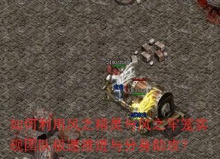 如何利用风之精灵与风之牢笼实现团队极速推进与分身助攻? 如何利用风之精灵与风之牢笼实现团队极速推进与分身助攻?