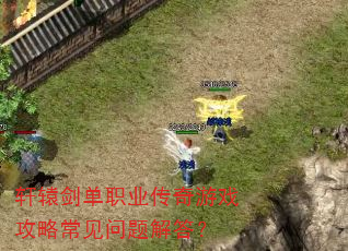 轩辕剑单职业传奇游戏攻略常见问题解答? 轩辕剑单职业传奇游戏攻略常见问题解答?