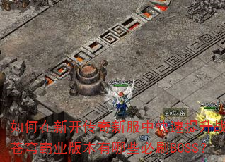 如何在新开传奇新服中快速提升战力?苍穹霸业版本有哪些必刷BOSS? 如何在新开传奇新服中快速提升战力?苍穹霸业版本有哪些必刷BOSS?