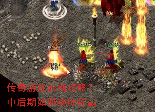 传奇游戏前期攻略?中后期如何继续称霸 传奇游戏前期攻略?中后期如何继续称霸