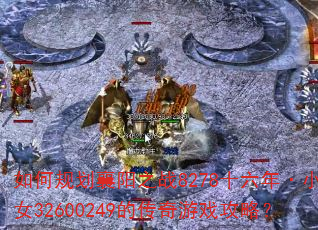 如何规划襄阳之战8278十六年·小龙女32600249的传奇游戏攻略? 如何规划襄阳之战8278十六年·小龙女32600249的传奇游戏攻略?