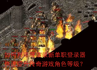 如何利用雁荡录新单职登录器快速提升传奇游戏角色等级? 如何利用雁荡录新单职登录器快速提升传奇游戏角色等级?