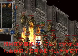 如何在燃血沙场中称霸?zhao新服热血传奇攻略宝典助你成为传奇王者 如何在燃血沙场中称霸?zhao新服热血传奇攻略宝典助你成为传奇王者