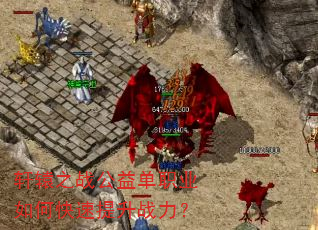 轩辕之战公益单职业如何快速提升战力? 轩辕之战公益单职业如何快速提升战力?