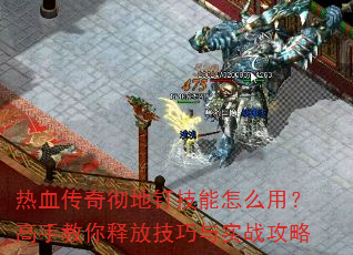 热血传奇彻地钉技能怎么用?高手教你释放技巧与实战攻略 热血传奇彻地钉技能怎么用?高手教你释放技巧与实战攻略
