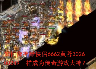 如何像神雕侠侣6662黄蓉302600249一样成为传奇游戏大神? 如何像神雕侠侣6662黄蓉302600249一样成为传奇游戏大神?