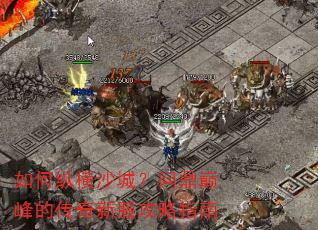 如何纵横沙城?问鼎巅峰的传奇新服攻略指南 如何纵横沙城?问鼎巅峰的传奇新服攻略指南