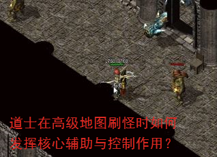 道士在高级地图刷怪时如何发挥核心辅助与控制作用? 道士在高级地图刷怪时如何发挥核心辅助与控制作用?