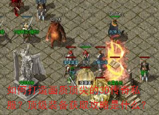 如何打造画质顶尖的3D传奇私服?顶级装备获取攻略是什么? 如何打造画质顶尖的3D传奇私服?顶级装备获取攻略是什么?