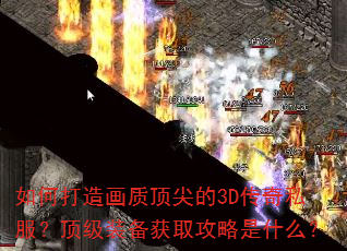 如何打造画质顶尖的3D传奇私服?顶级装备获取攻略是什么? 如何打造画质顶尖的3D传奇私服?顶级装备获取攻略是什么?