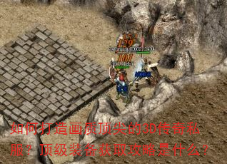 如何打造画质顶尖的3D传奇私服?顶级装备获取攻略是什么? 如何打造画质顶尖的3D传奇私服?顶级装备获取攻略是什么?