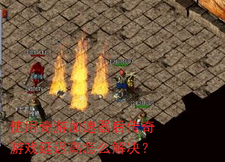 使用奇游加速器后传奇游戏延迟高怎么解决? 使用奇游加速器后传奇游戏延迟高怎么解决?