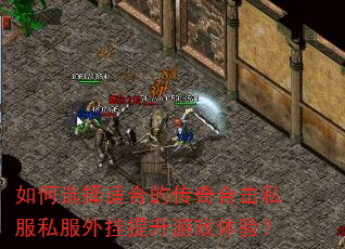 如何选择适合的传奇合击私服私服外挂提升游戏体验? 如何选择适合的传奇合击私服私服外挂提升游戏体验?