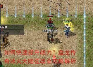 如何快速提升战力?盘龙传奇冰火大陆征战全攻略解析 如何快速提升战力?盘龙传奇冰火大陆征战全攻略解析