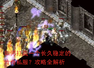 如何打造一个长久稳定的传奇私服?攻略全解析 如何打造一个长久稳定的传奇私服?攻略全解析