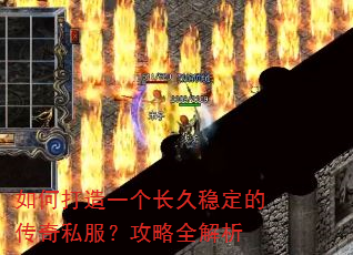 如何打造一个长久稳定的传奇私服?攻略全解析 如何打造一个长久稳定的传奇私服?攻略全解析
