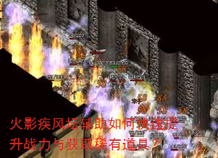 火影疾风坛辅助如何快速提升战力与获取稀有道具? 火影疾风坛辅助如何快速提升战力与获取稀有道具?