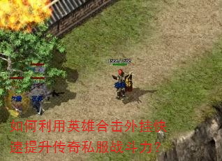 如何利用英雄合击外挂快速提升传奇私服战斗力? 如何利用英雄合击外挂快速提升传奇私服战斗力?