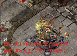 如何利用网页加速器大幅提升传奇游戏加载速度与流畅度? 如何利用网页加速器大幅提升传奇游戏加载速度与流畅度?