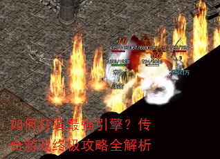 如何打造最强引擎?传奇游戏终极攻略全解析 如何打造最强引擎?传奇游戏终极攻略全解析