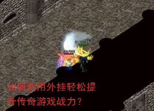 如何利用外挂轻松提升传奇游戏战力? 如何利用外挂轻松提升传奇游戏战力?