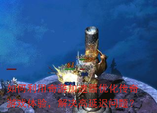 如何利用奇游加速器优化传奇游戏体验,解决高延迟问题? 如何利用奇游加速器优化传奇游戏体验,解决高延迟问题?