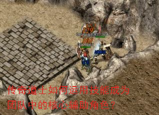 传奇道士如何运用技能成为团队中的核心辅助角色? 传奇道士如何运用技能成为团队中的核心辅助角色?