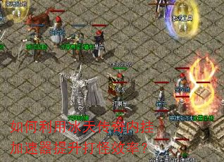 如何利用冰天传奇内挂加速器提升打怪效率? 如何利用冰天传奇内挂加速器提升打怪效率?