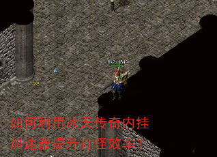 如何利用冰天传奇内挂加速器提升打怪效率? 如何利用冰天传奇内挂加速器提升打怪效率?