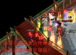 如何在新开复古传奇单中快速提升角色等级? 如何在新开复古传奇单中快速提升角色等级?