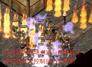 如何成为战场主宰?传奇战士必学的五大控制技巧全解析 如何成为战场主宰?传奇战士必学的五大控制技巧全解析