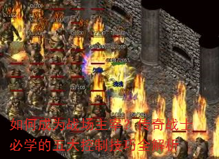 如何成为战场主宰?传奇战士必学的五大控制技巧全解析 如何成为战场主宰?传奇战士必学的五大控制技巧全解析