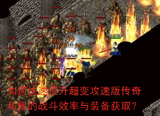 如何快速提升超变攻速版传奇私服的战斗效率与装备获取? 如何快速提升超变攻速版传奇私服的战斗效率与装备获取?