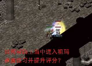 如何帮助王当中进入祖玛神庙练习并提升评分? 如何帮助王当中进入祖玛神庙练习并提升评分?